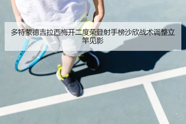 多特蒙德吉拉西梅开二度荣登射手榜沙欣战术调整立竿见影