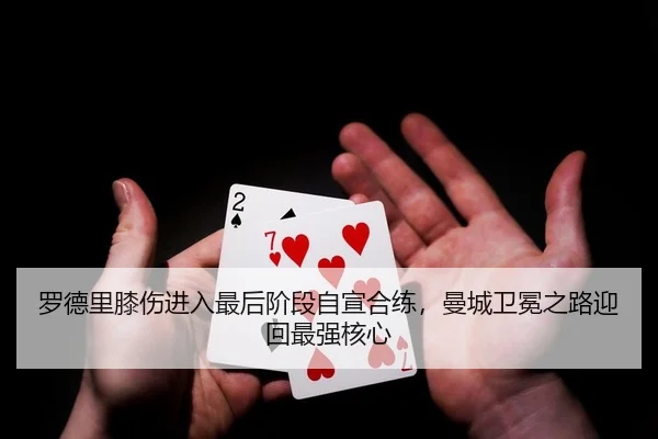 罗德里膝伤进入最后阶段自宣合练，曼城卫冕之路迎回最强核心